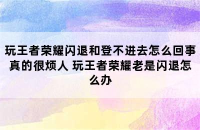 玩王者荣耀闪退和登不进去怎么回事真的很烦人 玩王者荣耀老是闪退怎么办